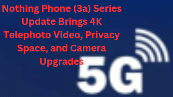 Nothing Phone (3a) Series Update Brings 4K Telephoto Video, Privacy Space, and Camera Upgrades